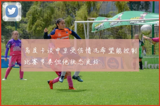 乌度卡谈申京受伤情况希望能控制比赛节奏但他状态良好