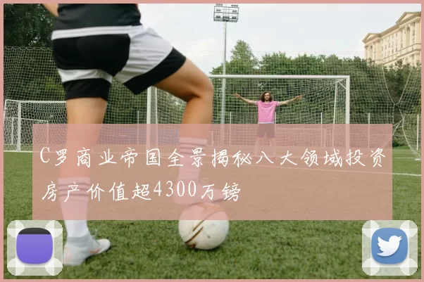 C罗商业帝国全景揭秘八大领域投资房产价值超4300万镑