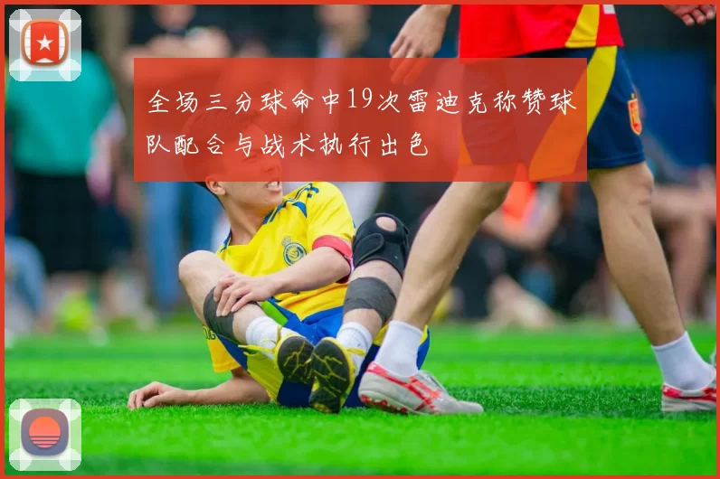 全场三分球命中19次雷迪克称赞球队配合与战术执行出色