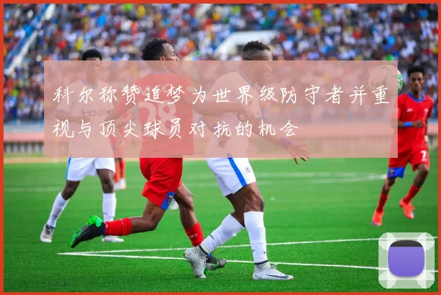 科尔称赞追梦为世界级防守者并重视与顶尖球员对抗的机会