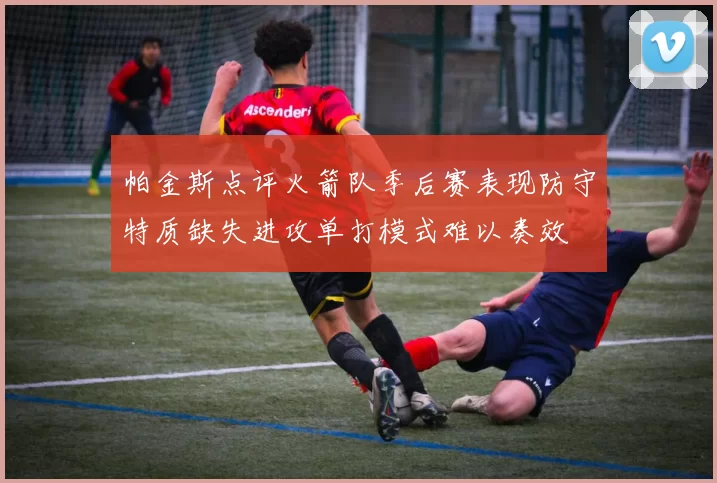 帕金斯点评火箭队季后赛表现防守特质缺失进攻单打模式难以奏效