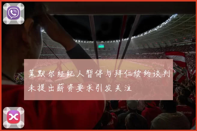 莱默尔经纪人暂停与拜仁续约谈判未提出薪资要求引发关注