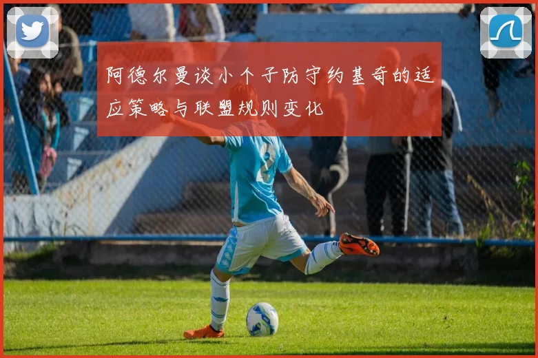 阿德尔曼谈小个子防守约基奇的适应策略与联盟规则变化