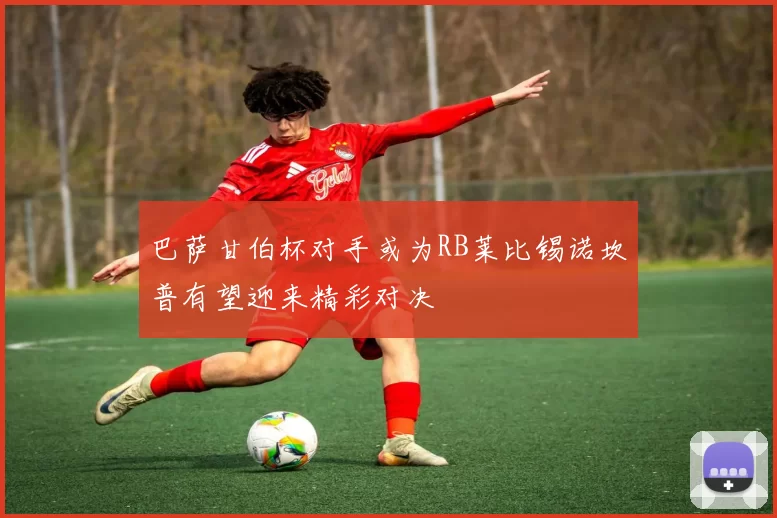 巴萨甘伯杯对手或为RB莱比锡诺坎普有望迎来精彩对决