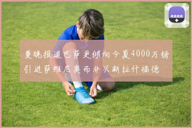 曼晚报道巴萨更倾向今夏4000万镑引进萨维尼奥而非买断拉什福德