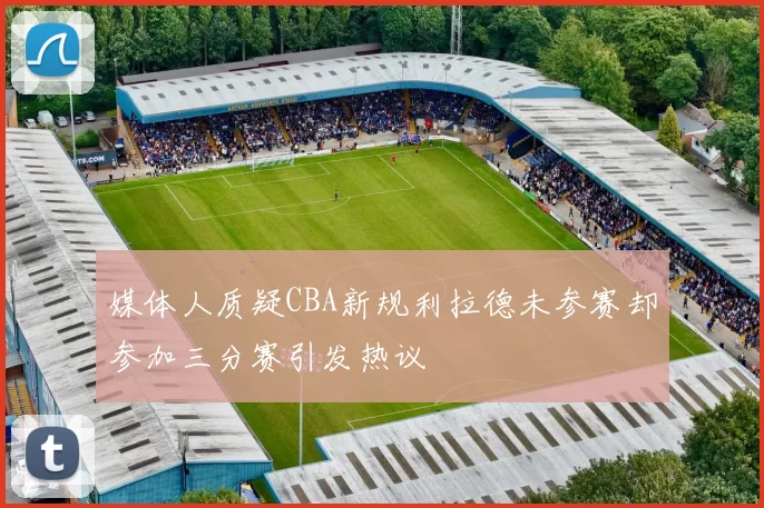媒体人质疑CBA新规利拉德未参赛却参加三分赛引发热议