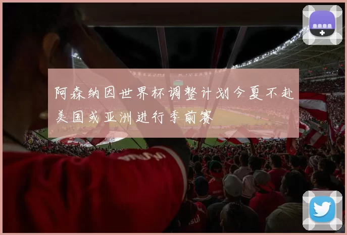 阿森纳因世界杯调整计划今夏不赴美国或亚洲进行季前赛
