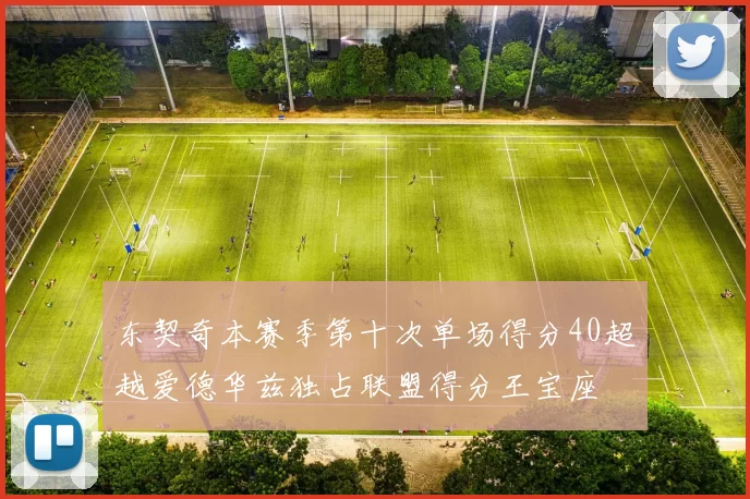 东契奇本赛季第十次单场得分40超越爱德华兹独占联盟得分王宝座