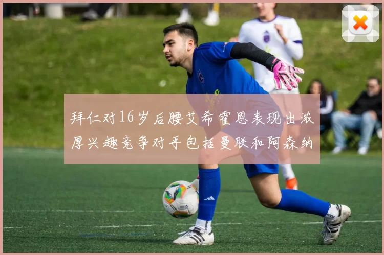 拜仁对16岁后腰艾希霍恩表现出浓厚兴趣竞争对手包括曼联和阿森纳