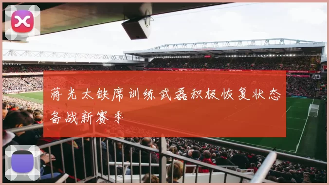 蒋光太缺席训练武磊积极恢复状态备战新赛季