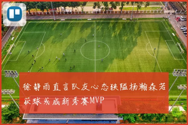 徐静雨直言队友心态狭隘杨瀚森若获球或成新秀赛MVP