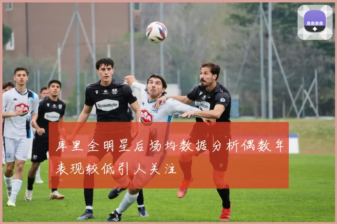 库里全明星后场均数据分析偶数年表现较低引人关注
