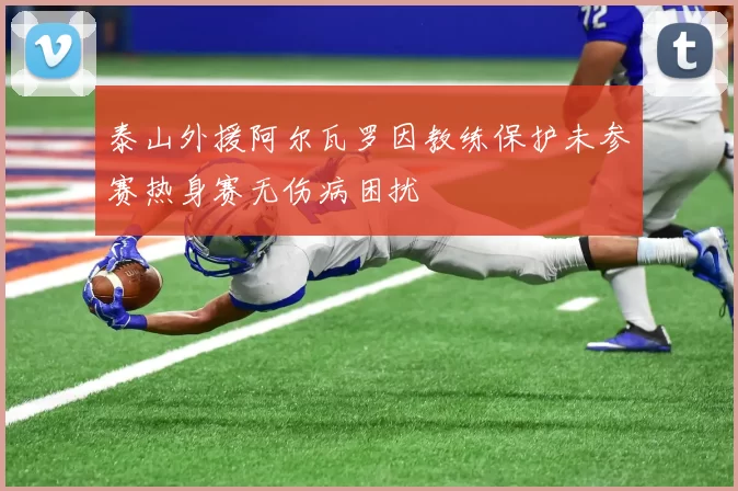 泰山外援阿尔瓦罗因教练保护未参赛热身赛无伤病困扰