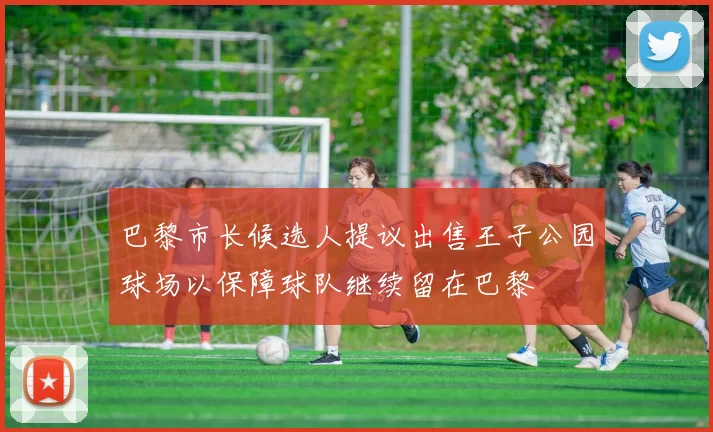 巴黎市长候选人提议出售王子公园球场以保障球队继续留在巴黎