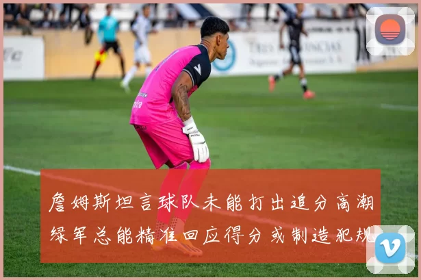 詹姆斯坦言球队未能打出追分高潮绿军总能精准回应得分或制造犯规