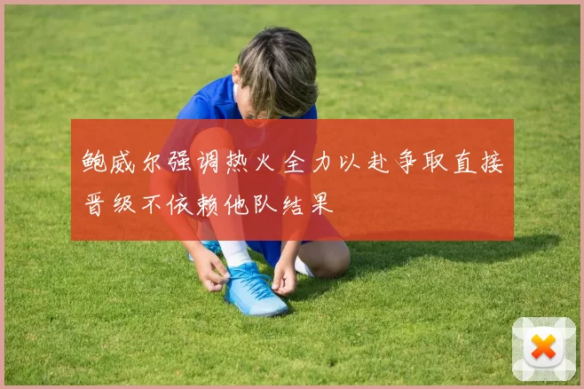 鲍威尔强调热火全力以赴争取直接晋级不依赖他队结果