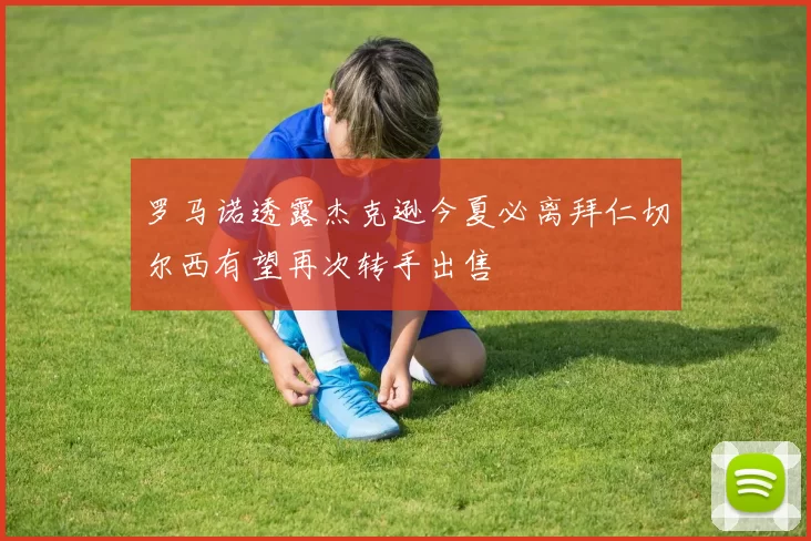 罗马诺透露杰克逊今夏必离拜仁切尔西有望再次转手出售